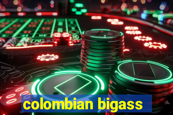 colombian bigass
